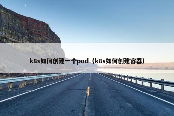 k8s如何创建一个pod（k8s如何创建容器）
