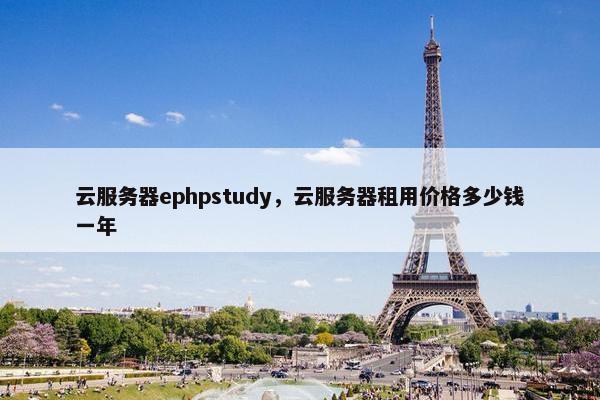 云服务器ephpstudy,云服务器租用价格多少钱一年