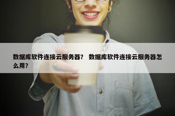 数据库软件连接云服务器？ 数据库软件连接云服务器怎么用？