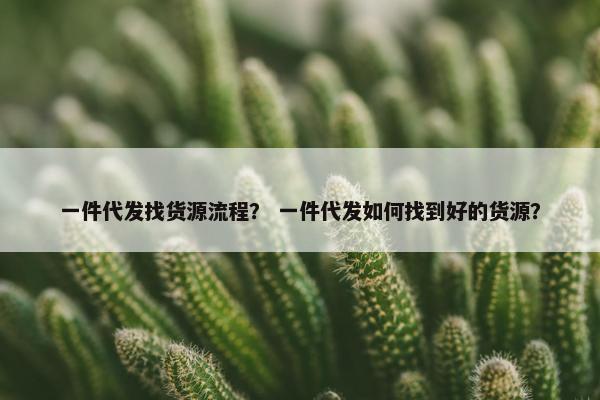 一件代发找货源流程？ 一件代发如何找到好的货源？
