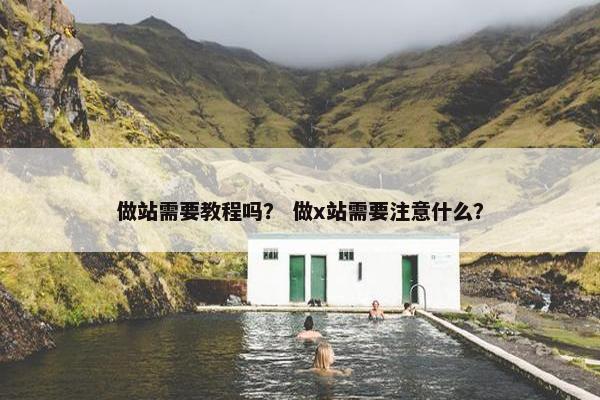做站需要教程吗？ 做x站需要注意什么？