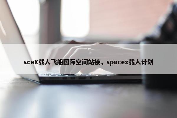 sceX载人飞船国际空间站接，spacex载人计划