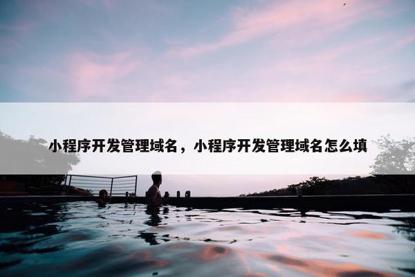 小程序开发管理域名，小程序开发管理域名怎么填