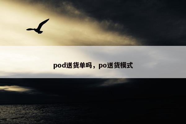 pod送货单吗，po送货模式