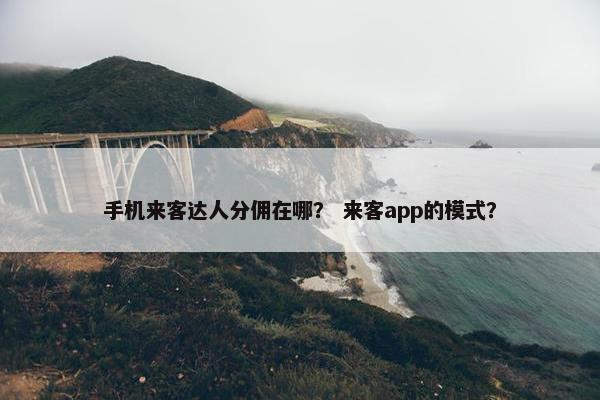 手机来客达人分佣在哪？ 来客app的模式？