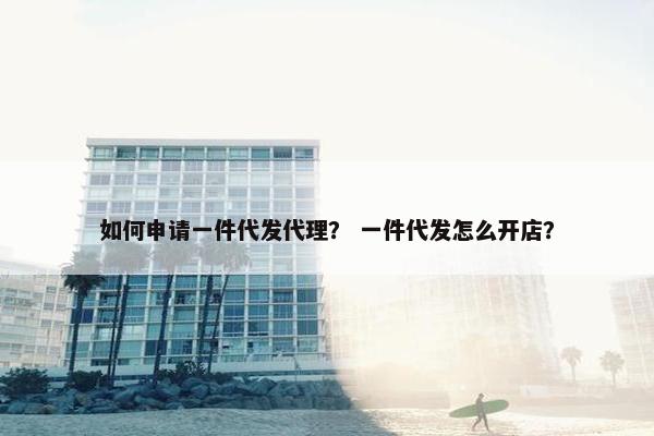 如何申请一件代发代理？ 一件代发怎么开店？