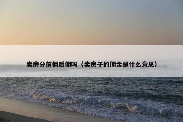 卖房分前佣后佣吗（卖房子的佣金是什么意思）