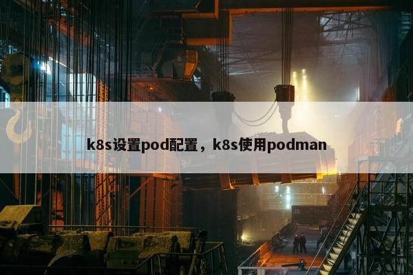 k8s设置pod配置，k8s使用podman