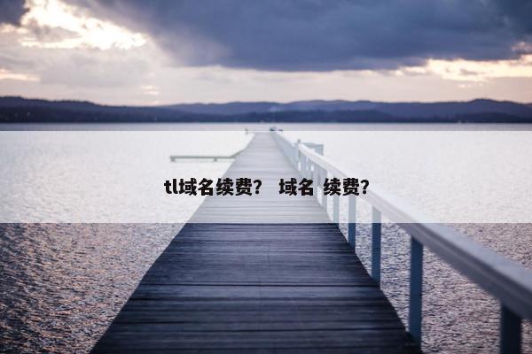 tl域名续费？ 域名 续费？