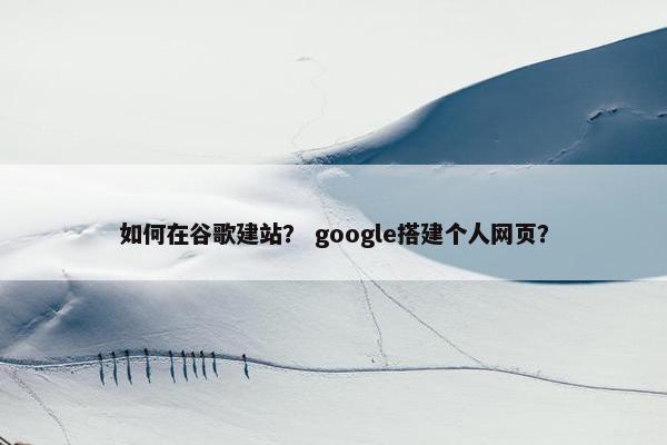 如何在谷歌建站？ google搭建个人网页？