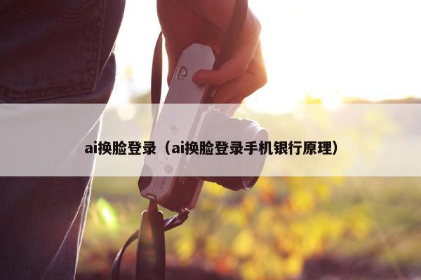 ai换脸登录（ai换脸登录手机银行原理）