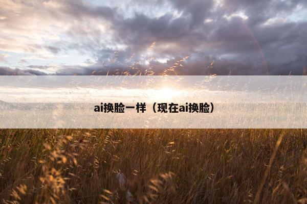ai换脸一样（现在ai换脸）