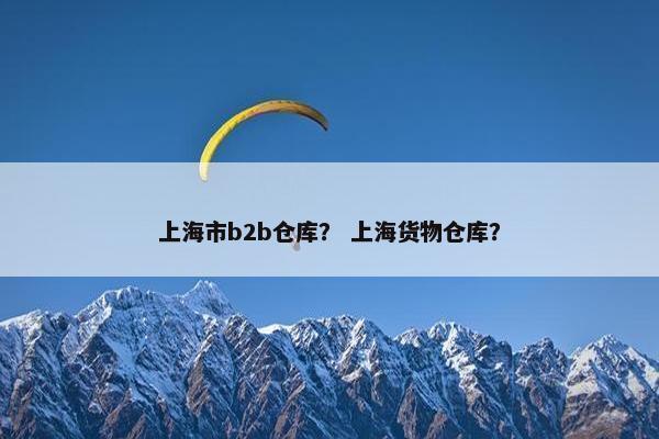 上海市b2b仓库？ 上海货物仓库？