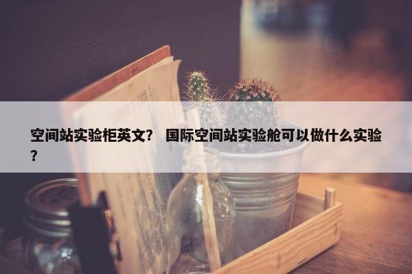 空间站实验柜英文？ 国际空间站实验舱可以做什么实验？