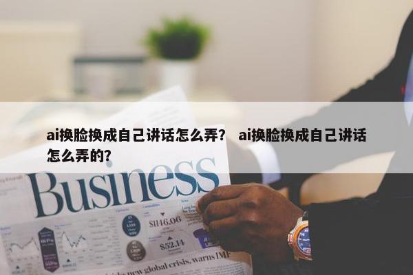ai换脸换成自己讲话怎么弄？ ai换脸换成自己讲话怎么弄的？