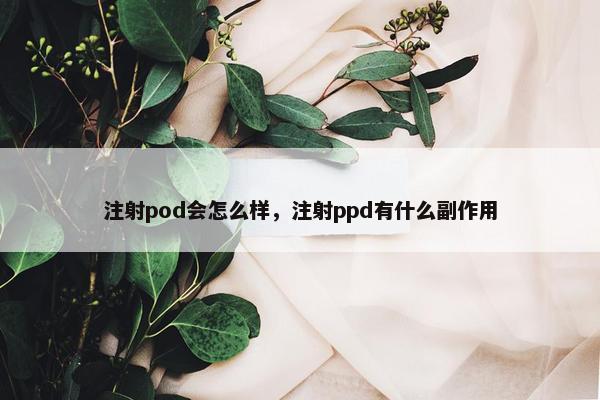 注射pod会怎么样，注射ppd有什么副作用