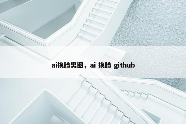 ai换脸男图，ai 换脸 github
