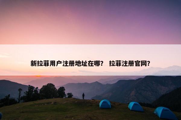 新拉菲用户注册地址在哪？ 拉菲注册官网？