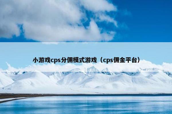 小游戏cps分佣模式游戏（cps佣金平台）