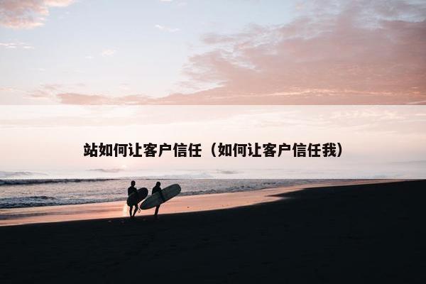 站如何让客户信任（如何让客户信任我）