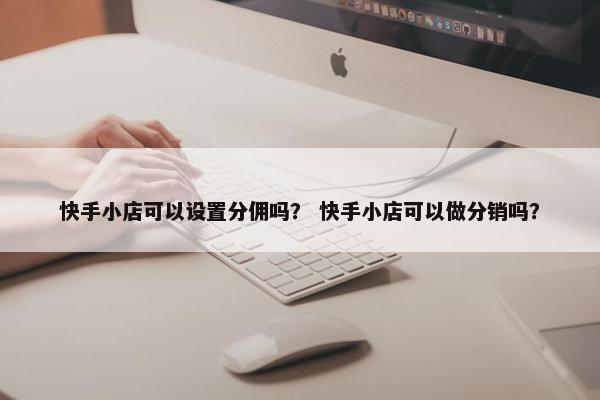 快手小店可以设置分佣吗？ 快手小店可以做分销吗？
