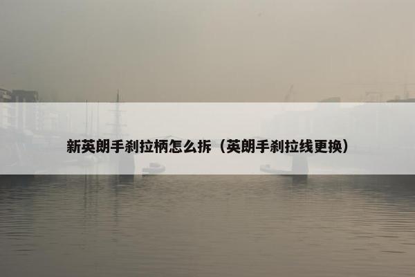 新英朗手刹拉柄怎么拆（英朗手刹拉线更换）