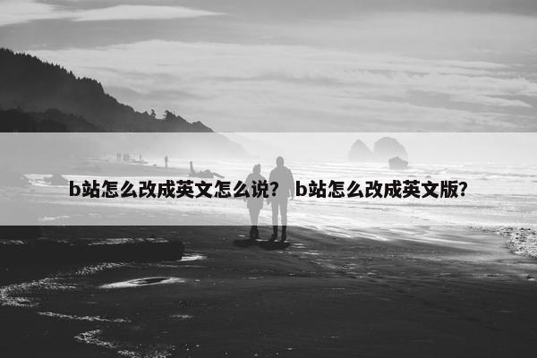 b站怎么改成英文怎么说？ b站怎么改成英文版？
