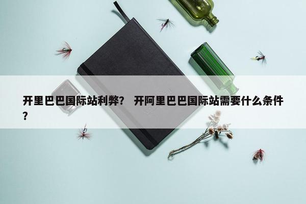 开里巴巴国际站利弊？ 开阿里巴巴国际站需要什么条件？
