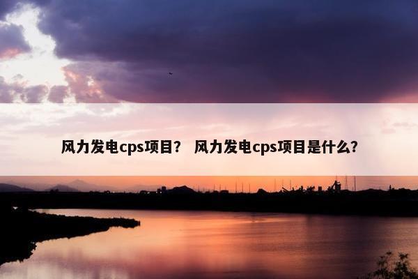 风力发电cps项目？ 风力发电cps项目是什么？