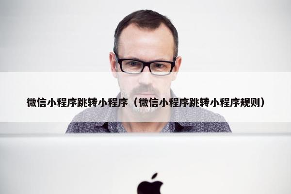 微信小程序跳转小程序（微信小程序跳转小程序规则）