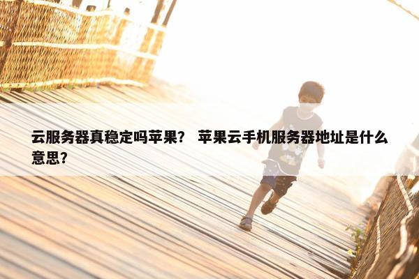 云服务器真稳定吗苹果？ 苹果云手机服务器地址是什么意思？
