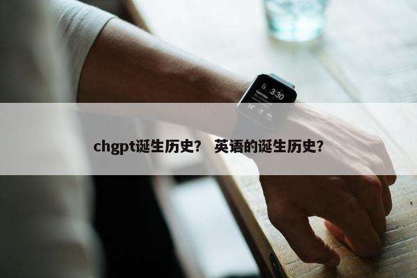 chgpt诞生历史？ 英语的诞生历史？