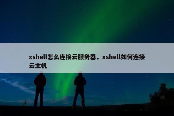 xshell怎么连接云服务器，xshell如何连接云主机