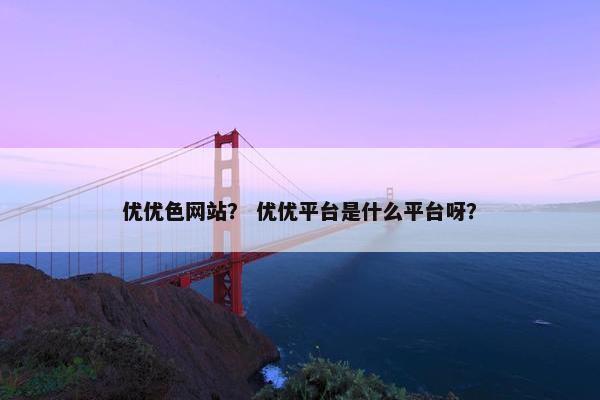 优优色网站？ 优优平台是什么平台呀？