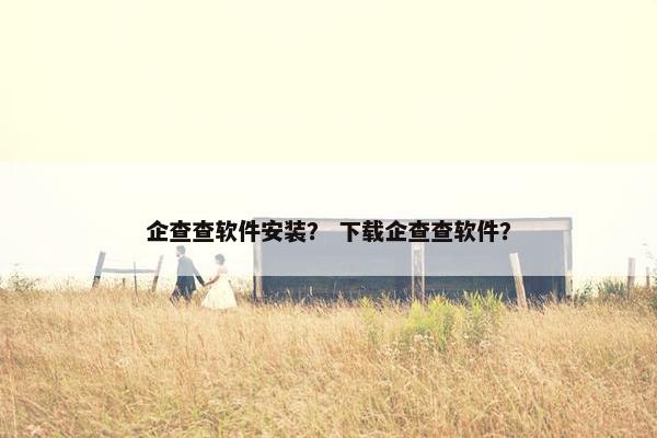 企查查软件安装？ 下载企查查软件？