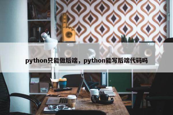 python只能做后端，python能写后端代码吗