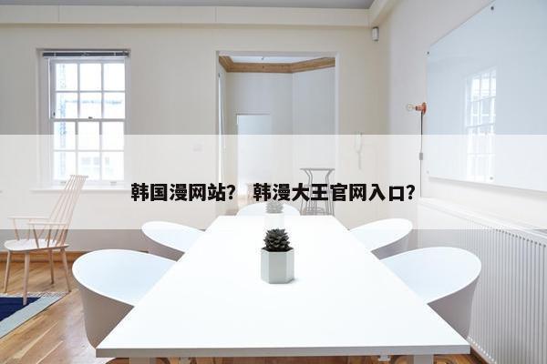 韩国漫网站？ 韩漫大王官网入口？