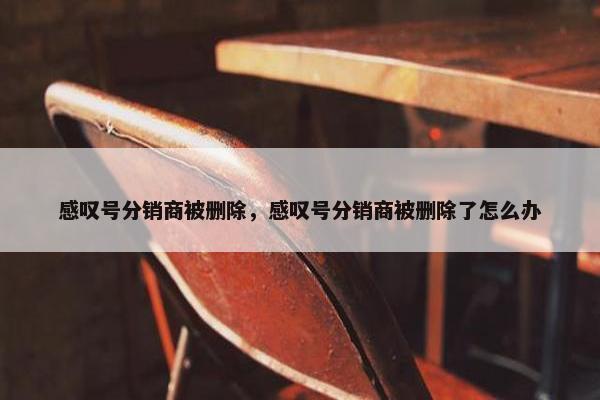 感叹号分销商被删除，感叹号分销商被删除了怎么办