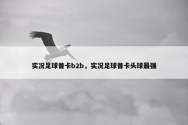 实况足球普卡b2b，实况足球普卡头球最强