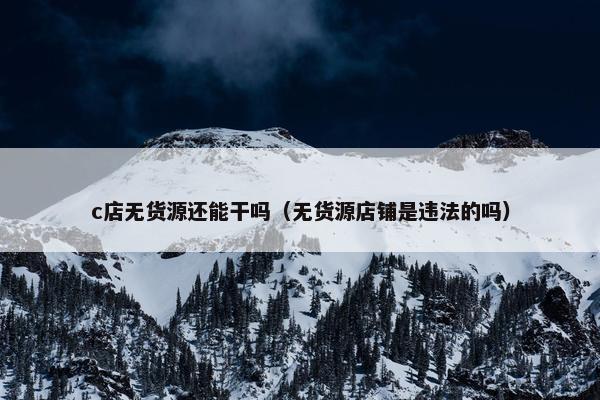 c店无货源还能干吗（无货源店铺是违法的吗）