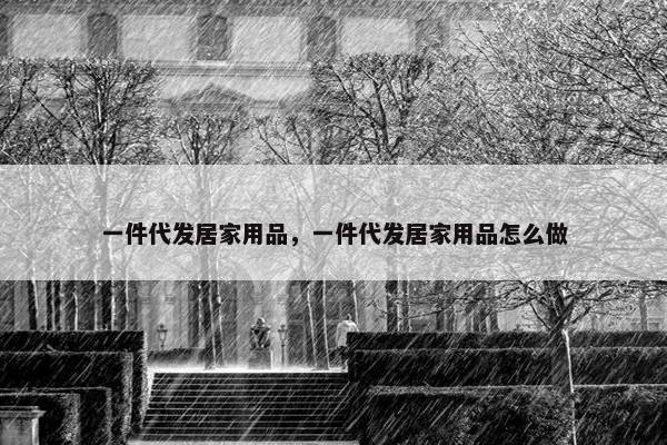 一件代发居家用品，一件代发居家用品怎么做