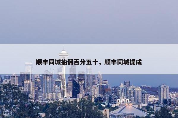 顺丰同城抽佣百分五十，顺丰同城提成