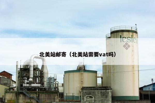 北美站邮寄（北美站需要vat吗）