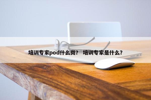 培训专家pod什么岗？ 培训专家是什么？