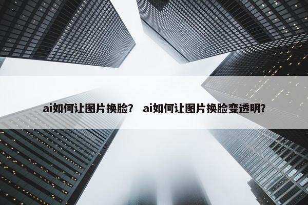 ai如何让图片换脸？ ai如何让图片换脸变透明？