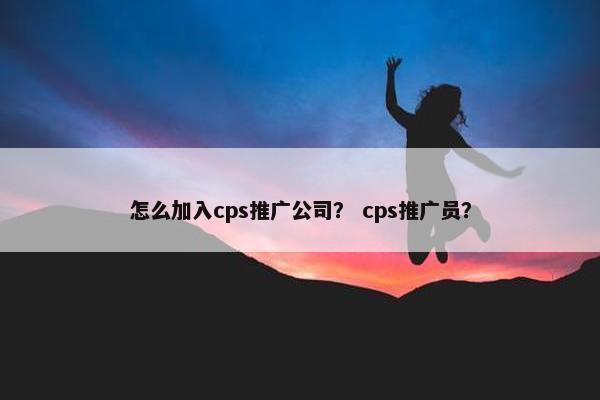 怎么加入cps推广公司？ cps推广员？