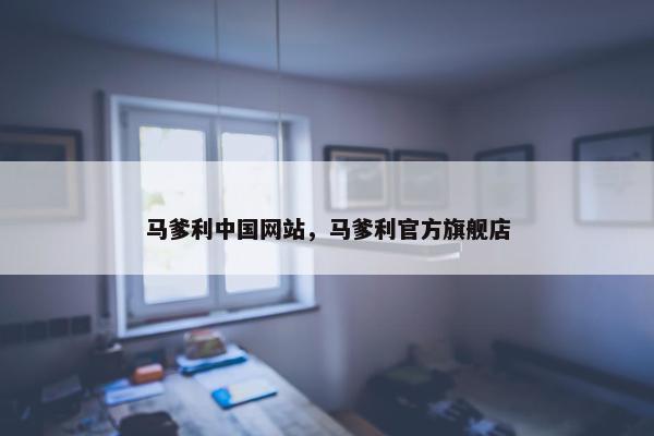 马爹利中国网站，马爹利官方旗舰店