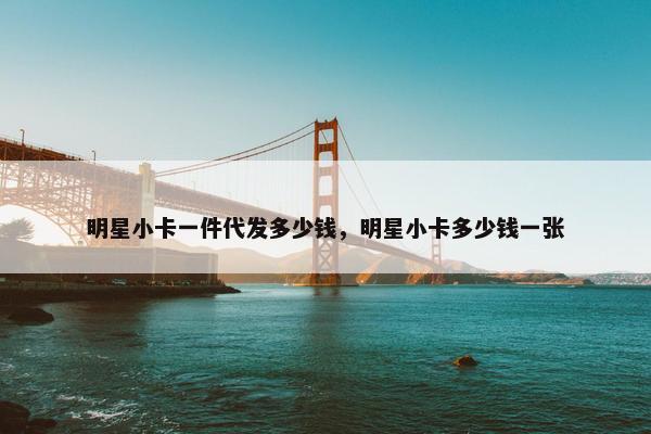 明星小卡一件代发多少钱，明星小卡多少钱一张